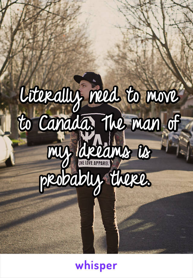 Literally need to move to Canada. The man of my dreams is probably there. 