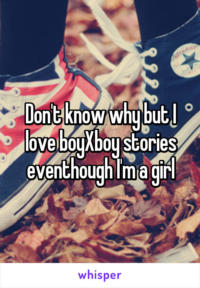 Don't know why but I love boyXboy stories eventhough I'm a girl