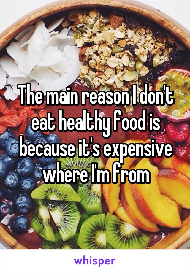 The main reason I don't eat healthy food is because it's expensive where I'm from