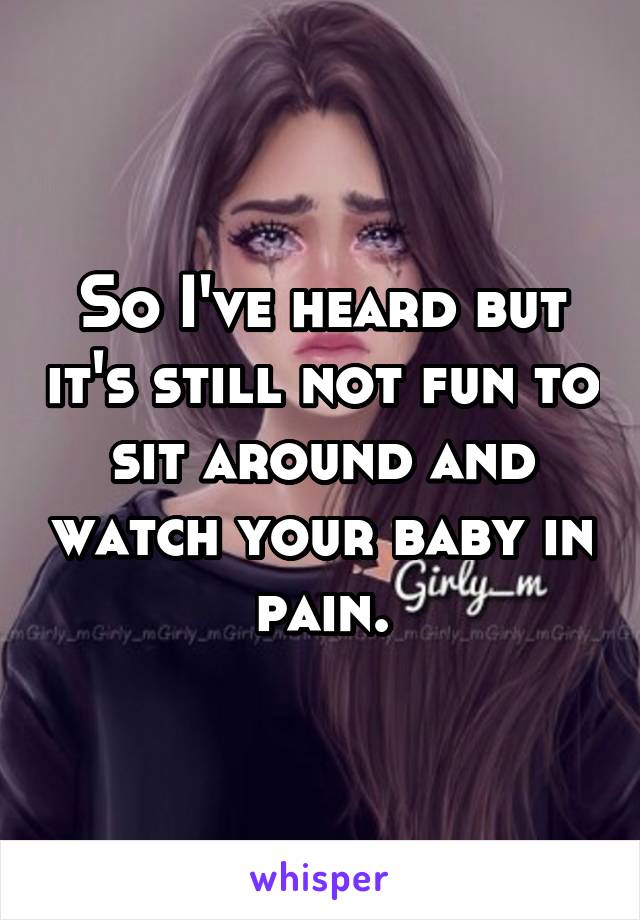 So I've heard but it's still not fun to sit around and watch your baby in pain.