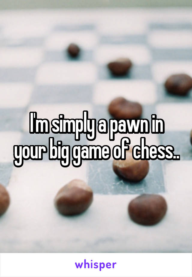 I'm simply a pawn in your big game of chess..