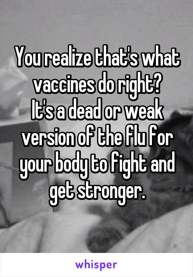 You realize that's what vaccines do right?
It's a dead or weak version of the flu for your body to fight and get stronger.
