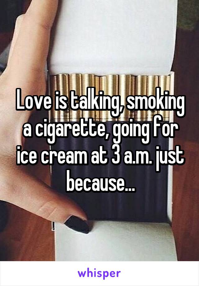 Love is talking, smoking a cigarette, going for ice cream at 3 a.m. just because...