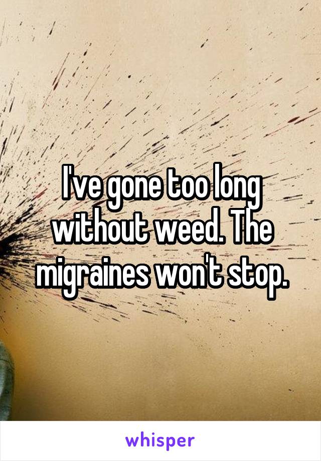 I've gone too long without weed. The migraines won't stop.