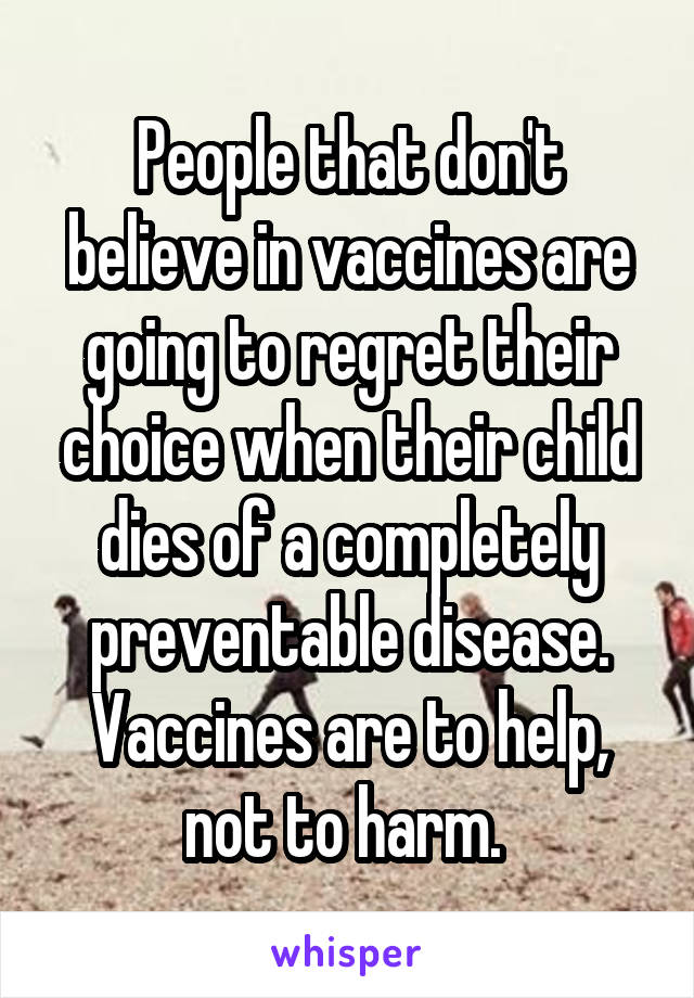 People that don't believe in vaccines are going to regret their choice when their child dies of a completely preventable disease. Vaccines are to help, not to harm. 