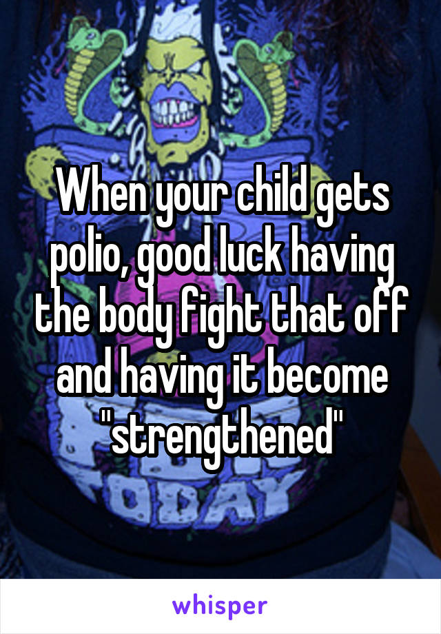 When your child gets polio, good luck having the body fight that off and having it become "strengthened"