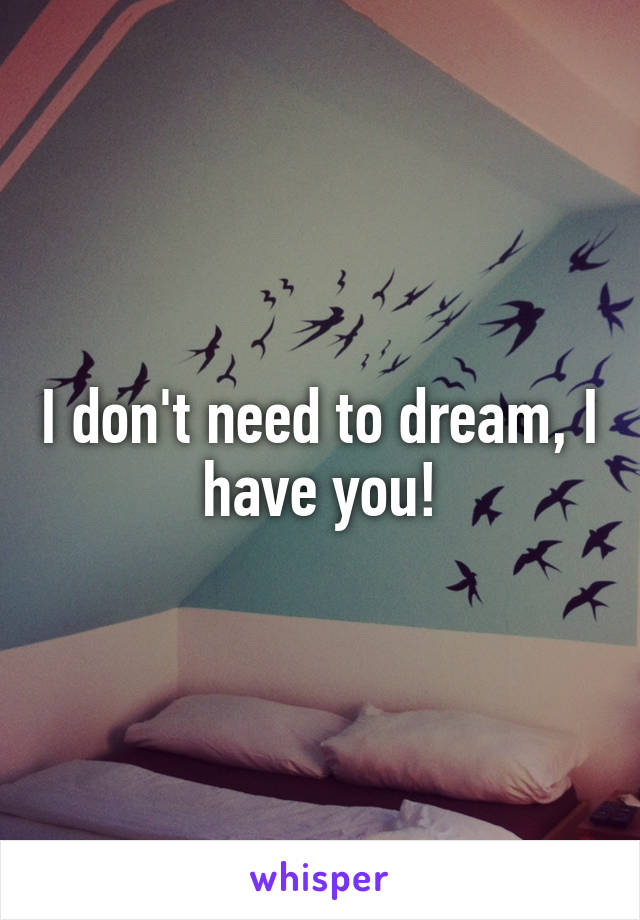 I don't need to dream, I have you!