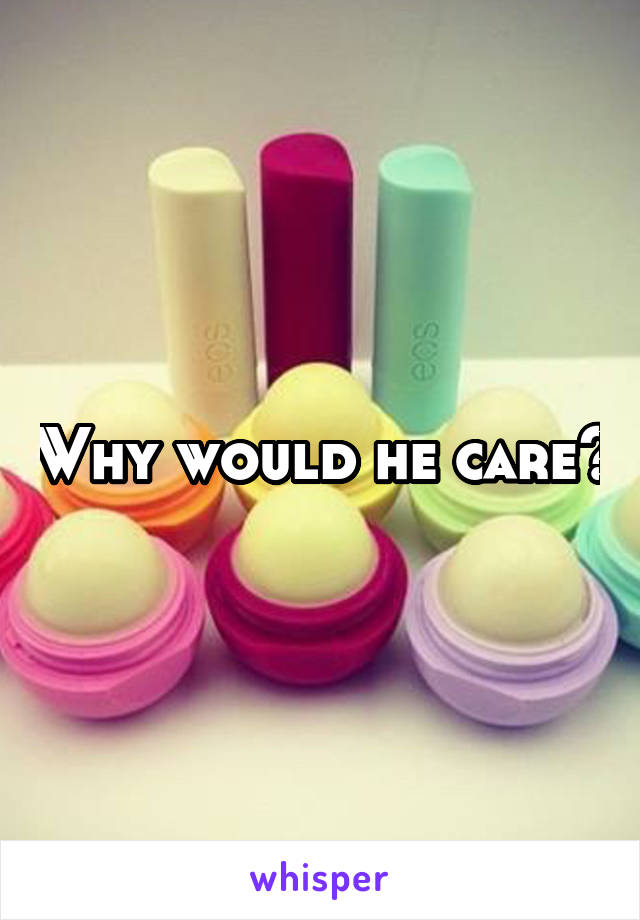 Why would he care?