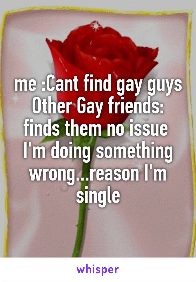 me :Cant find gay guys
Other Gay friends: finds them no issue 
I'm doing something wrong...reason I'm
 single 