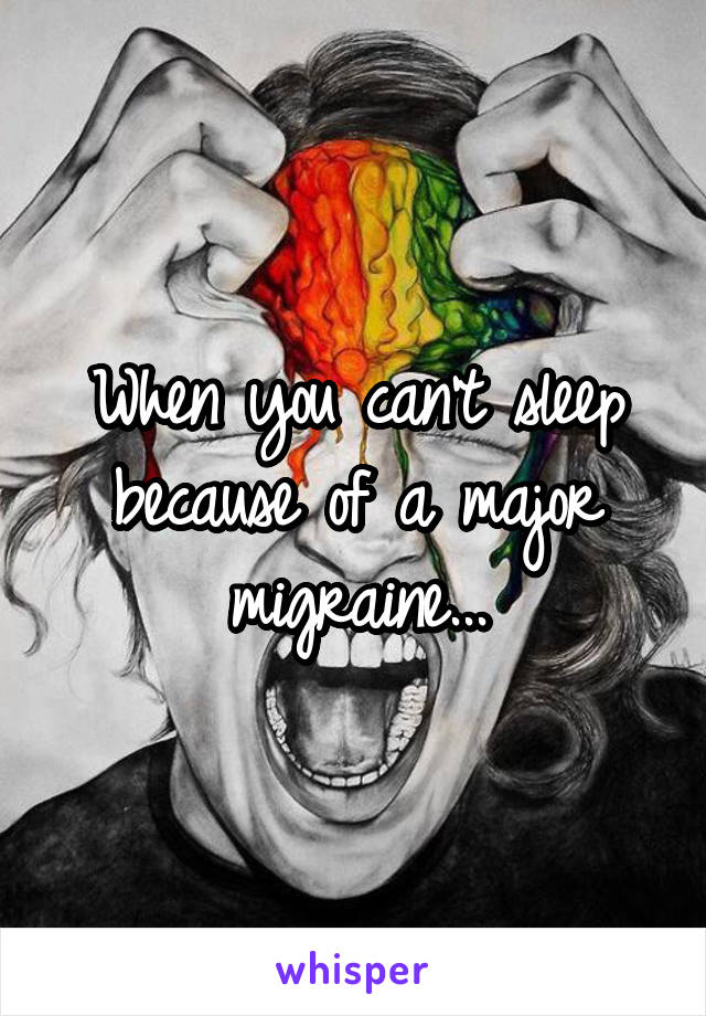 When you can't sleep because of a major migraine...