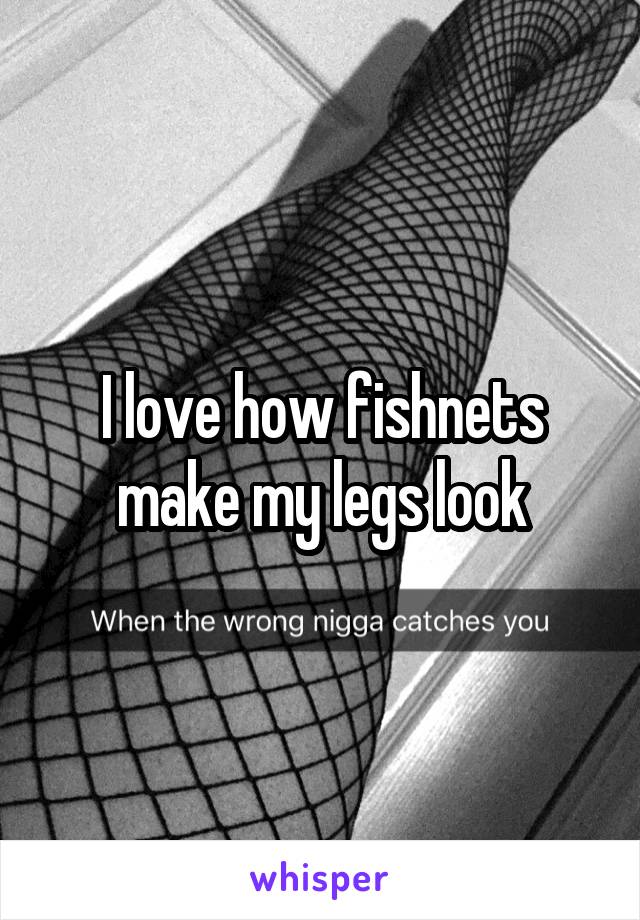 I love how fishnets make my legs look