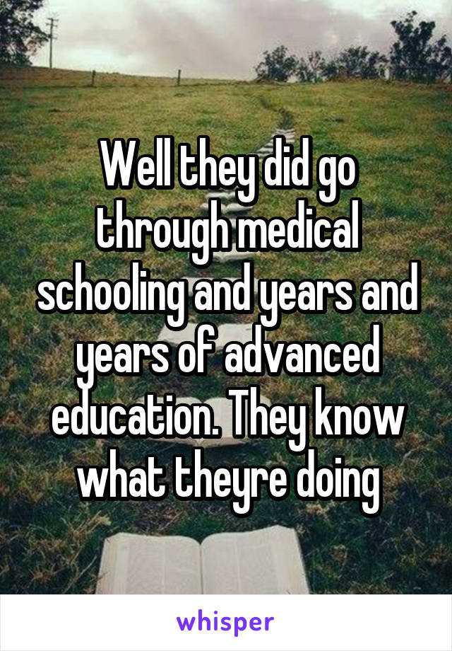 Well they did go through medical schooling and years and years of advanced education. They know what theyre doing