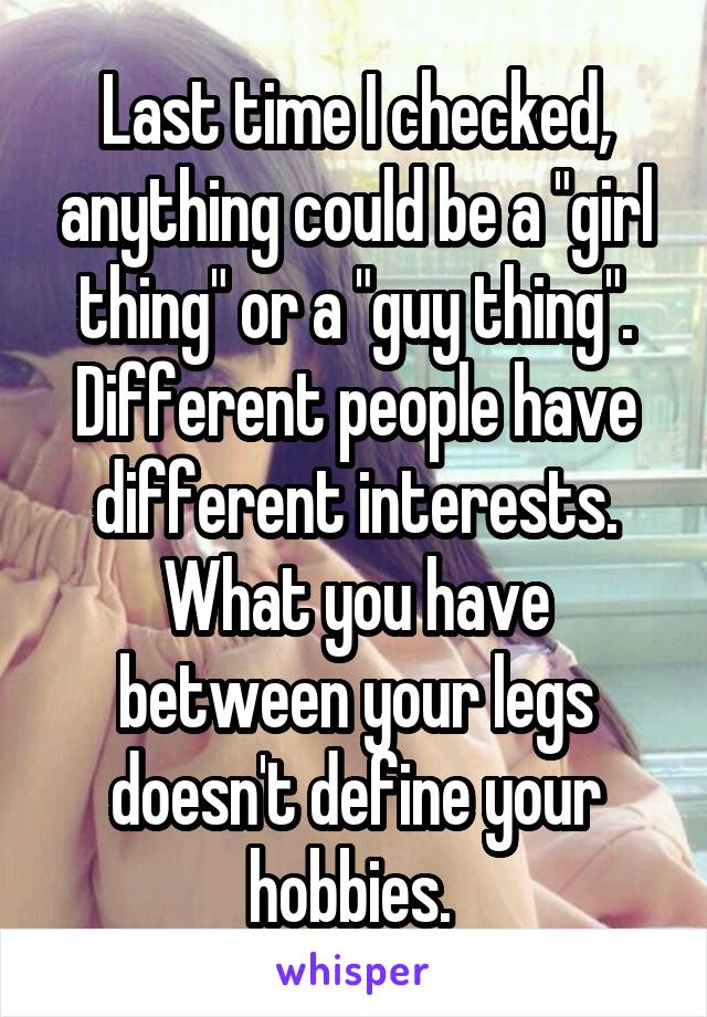 Last time I checked, anything could be a "girl thing" or a "guy thing". Different people have different interests. What you have between your legs doesn't define your hobbies. 