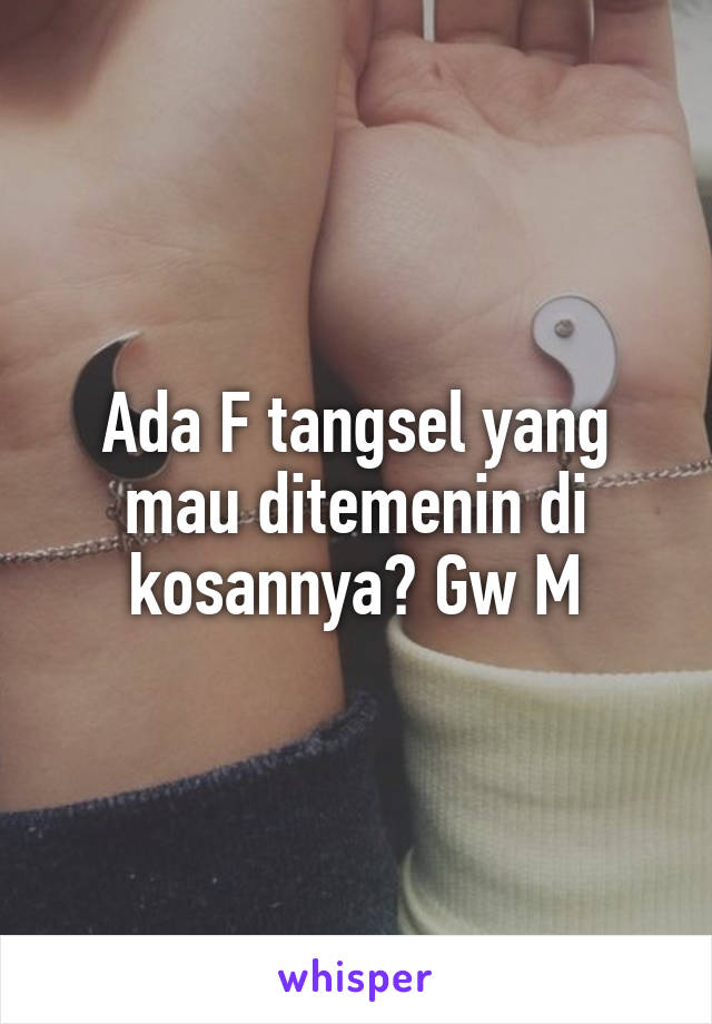 Ada F tangsel yang mau ditemenin di kosannya? Gw M