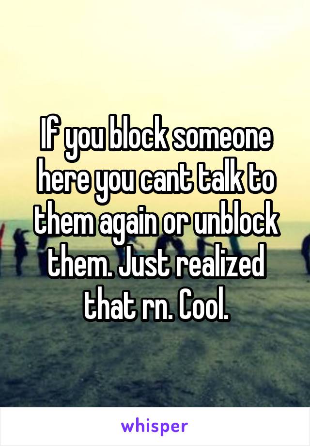 If you block someone here you cant talk to them again or unblock them. Just realized that rn. Cool.