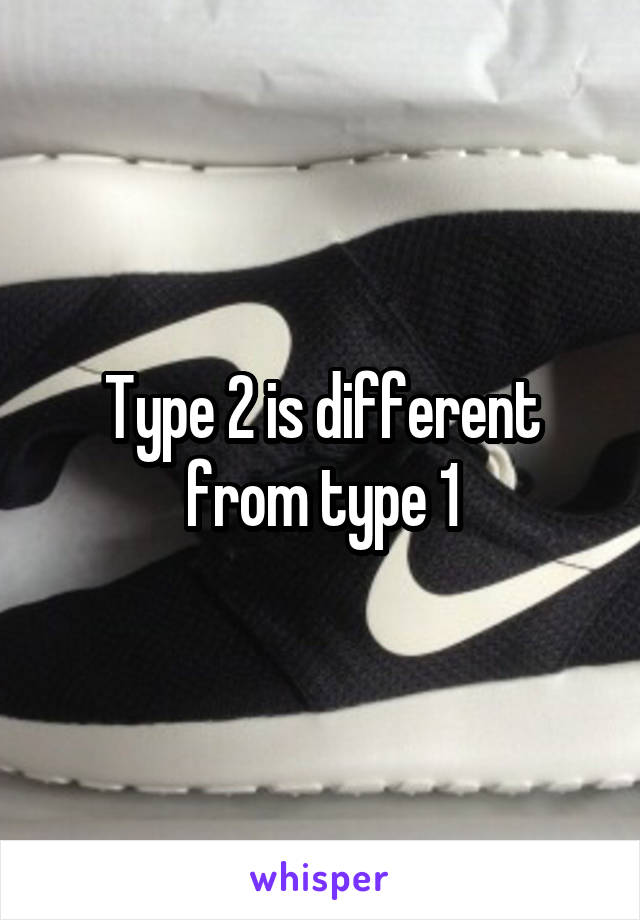 Type 2 is different from type 1