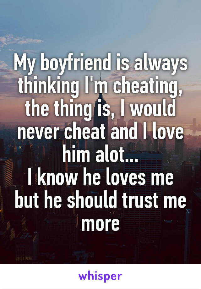 My boyfriend is always thinking I'm cheating, the thing is, I would never cheat and I love him alot...
I know he loves me but he should trust me more