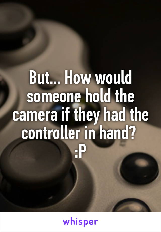 But... How would someone hold the camera if they had the controller in hand? 
:P