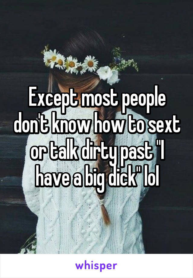 Except most people don't know how to sext or talk dirty past "I have a big dick" lol