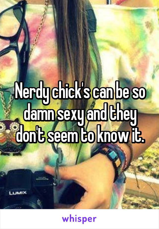 Nerdy chick's can be so damn sexy and they don't seem to know it.