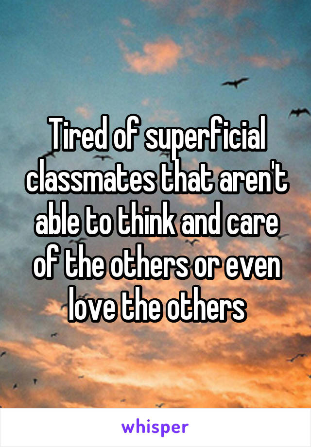 Tired of superficial classmates that aren't able to think and care of the others or even love the others