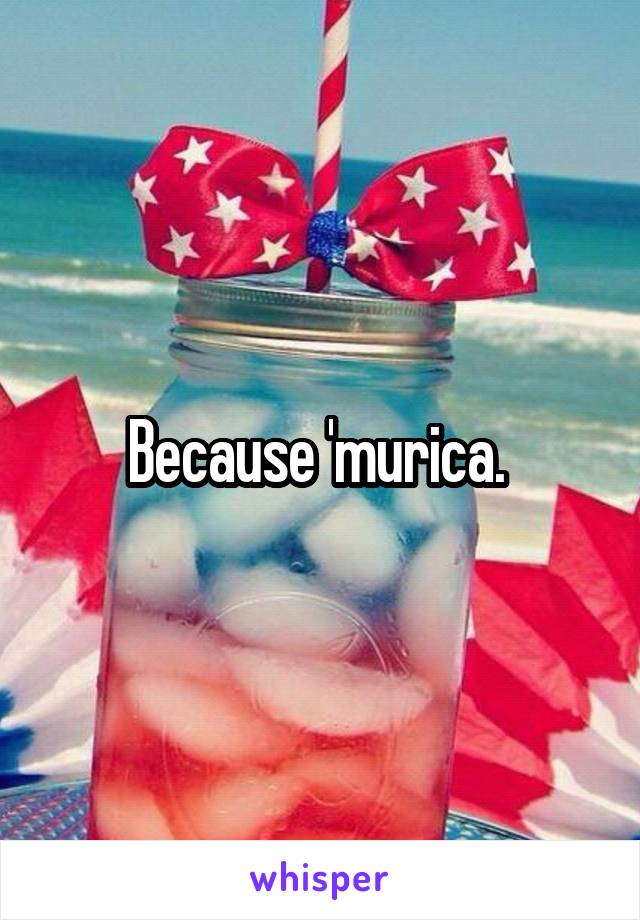 Because 'murica. 