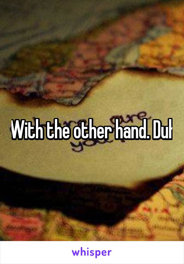 With the other hand. Duh