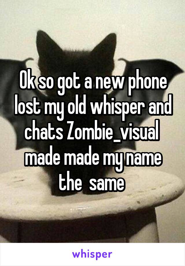 Ok so got a new phone lost my old whisper and chats Zombie_visual  made made my name the  same 