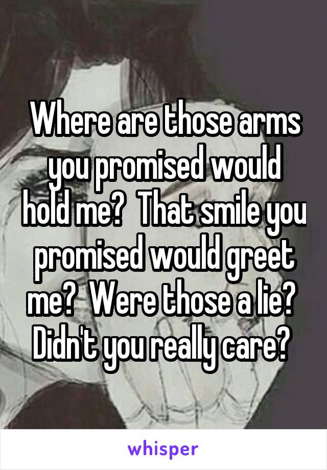 Where are those arms you promised would hold me?  That smile you promised would greet me?  Were those a lie?  Didn't you really care? 