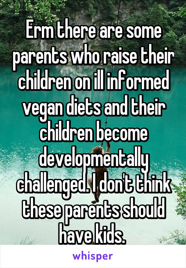 Erm there are some parents who raise their children on ill informed vegan diets and their children become developmentally challenged. I don't think these parents should have kids. 