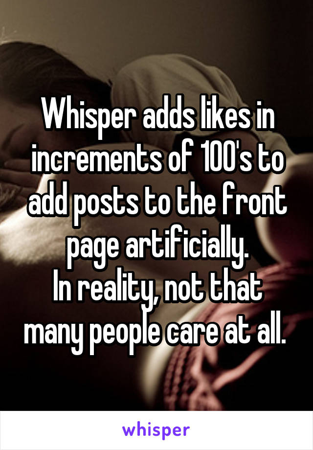 Whisper adds likes in increments of 100's to add posts to the front page artificially.
In reality, not that many people care at all. 