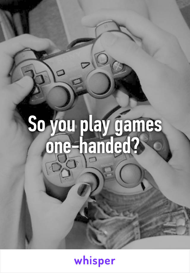 So you play games one-handed? 