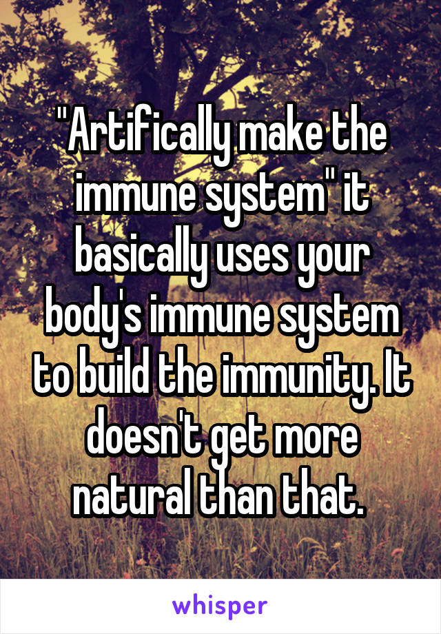 "Artifically make the immune system" it basically uses your body's immune system to build the immunity. It doesn't get more natural than that. 