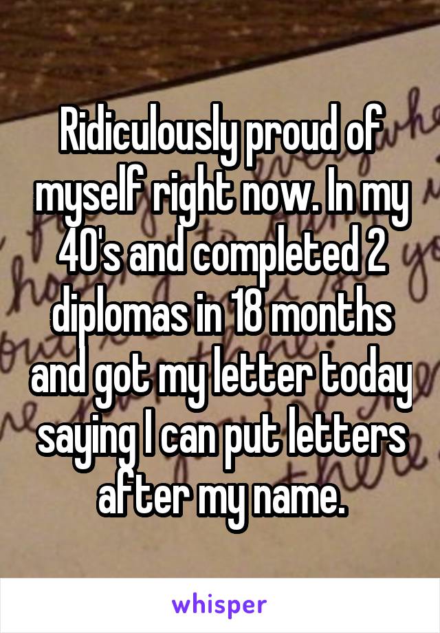 Ridiculously proud of myself right now. In my 40's and completed 2 diplomas in 18 months and got my letter today saying I can put letters after my name.