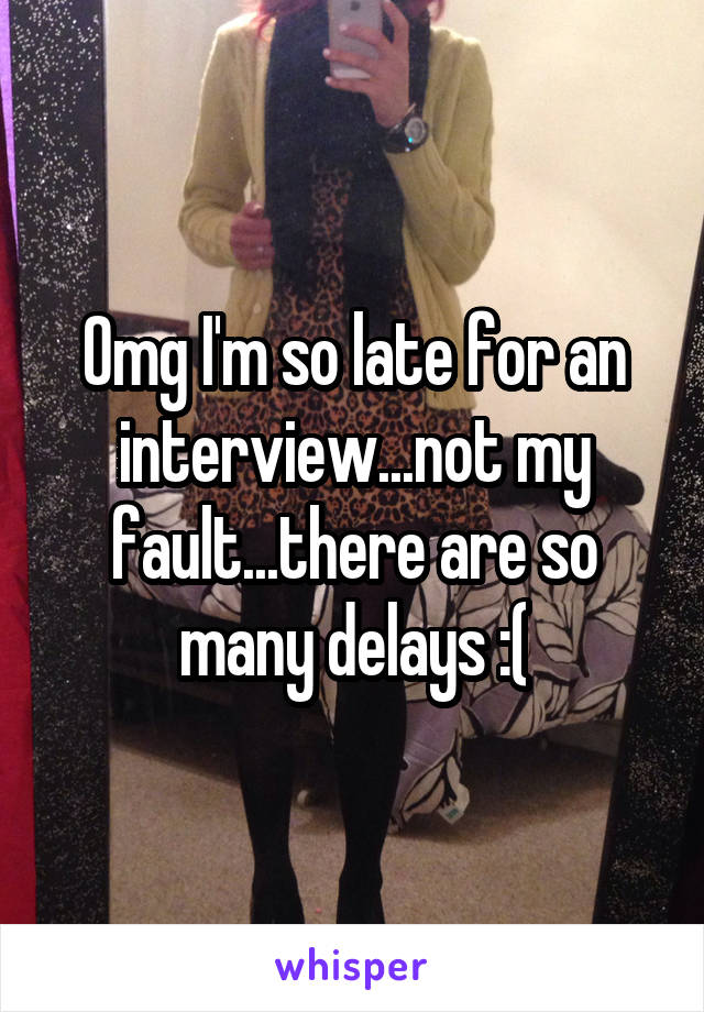 Omg I'm so late for an interview...not my fault...there are so many delays :(