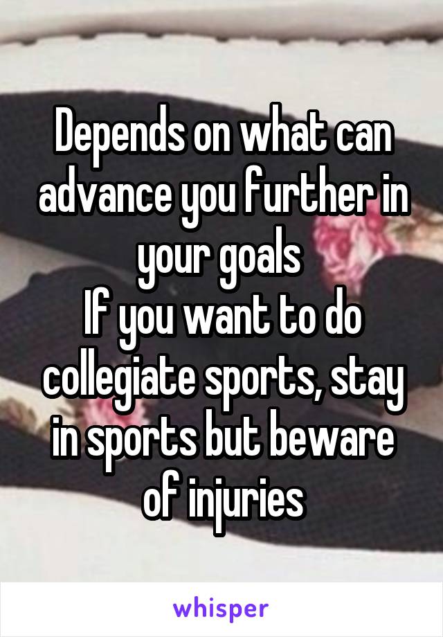 Depends on what can advance you further in your goals 
If you want to do collegiate sports, stay in sports but beware of injuries