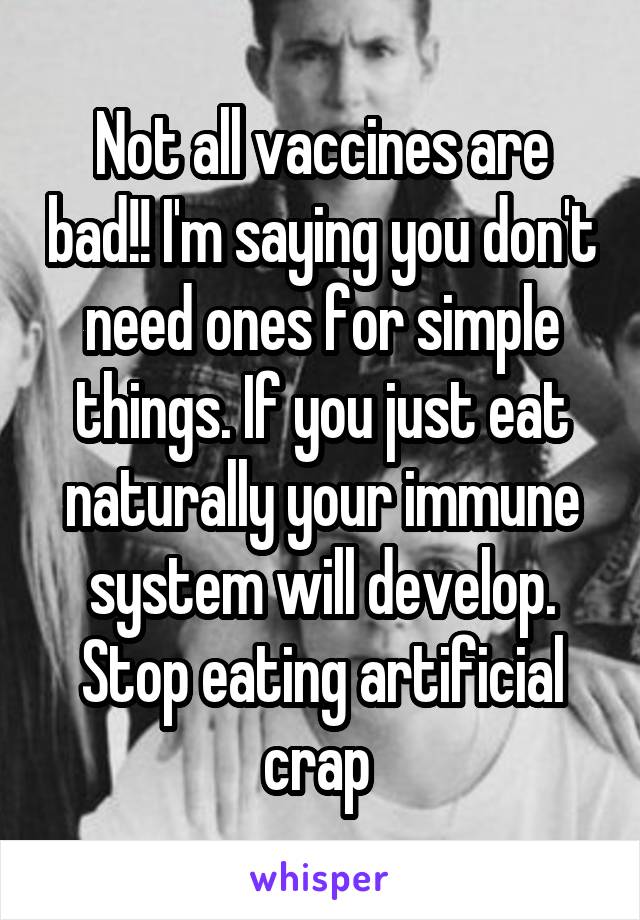 Not all vaccines are bad!! I'm saying you don't need ones for simple things. If you just eat naturally your immune system will develop. Stop eating artificial crap 