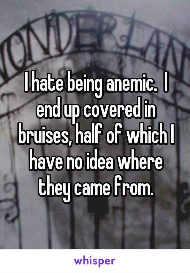 I hate being anemic.  I end up covered in bruises, half of which I have no idea where they came from.