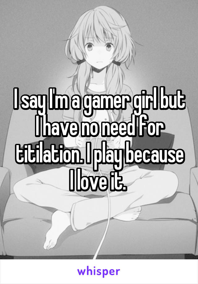 I say I'm a gamer girl but I have no need for titilation. I play because I love it. 