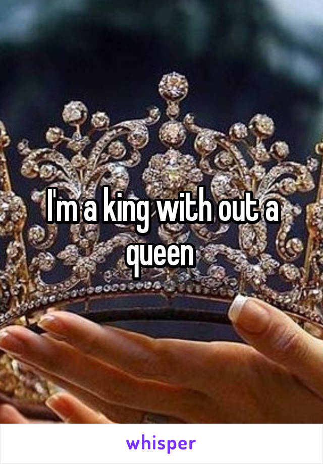 I'm a king with out a queen 