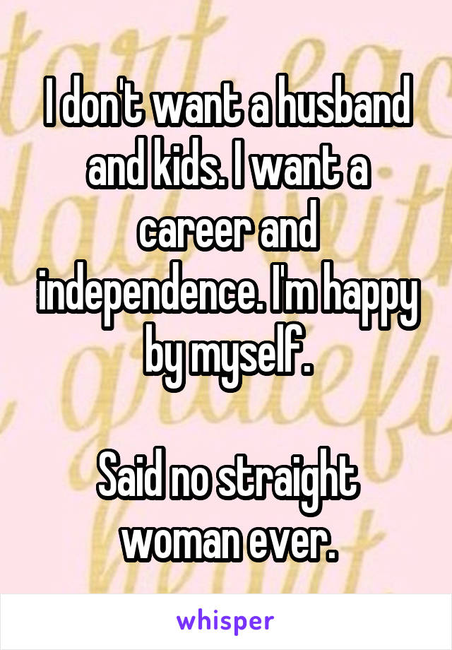 I don't want a husband and kids. I want a career and independence. I'm happy by myself.

Said no straight woman ever.