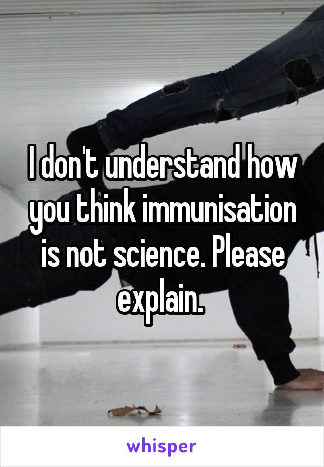 I don't understand how you think immunisation is not science. Please explain. 