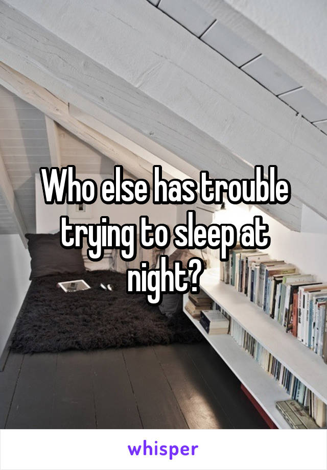 Who else has trouble trying to sleep at night?