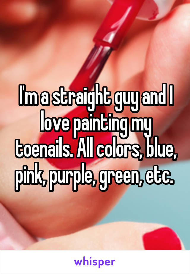 I'm a straight guy and I love painting my toenails. All colors, blue, pink, purple, green, etc. 