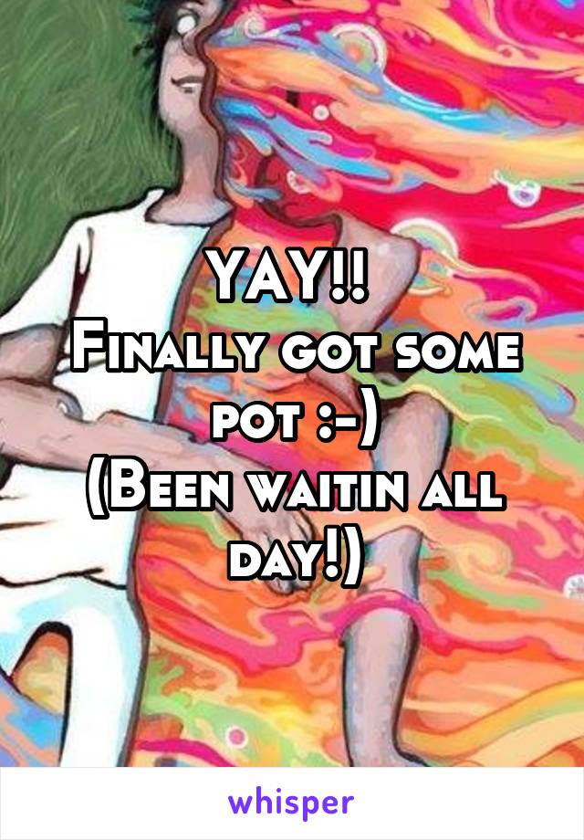 YAY!! 
Finally got some pot :-)
(Been waitin all day!)