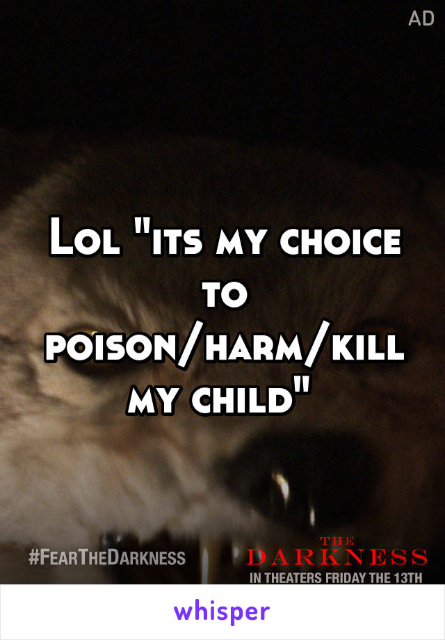 Lol "its my choice to poison/harm/kill my child" 