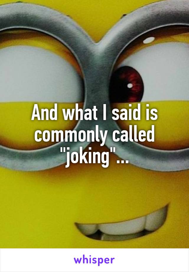 And what I said is commonly called "joking"...