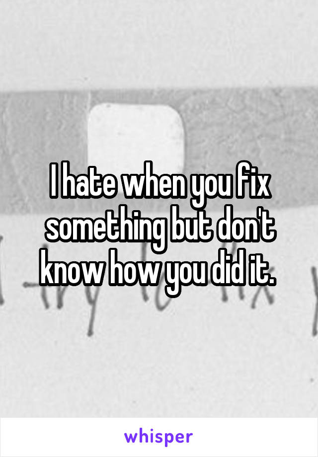 I hate when you fix something but don't know how you did it. 