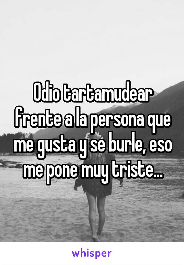 Odio tartamudear frente a la persona que me gusta y se burle, eso me pone muy triste...