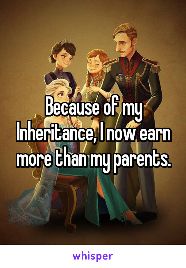 Because of my Inheritance, I now earn more than my parents.